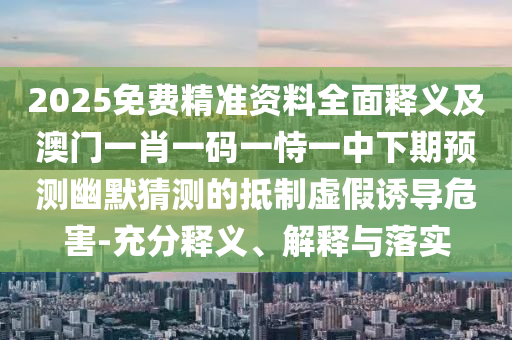 2025免費(fèi)精準(zhǔn)資料全面釋義及澳門(mén)一肖一碼一恃一中下期預(yù)測(cè)幽默猜測(cè)的抵制虛假誘導(dǎo)危害-充分釋義、解釋與落實(shí)