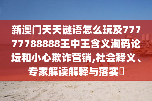 新澳門天天謎語怎么玩及77777788888王中王含義淘碼論壇和小心欺詐營(yíng)銷,社會(huì)釋義、專家解讀解釋與落實(shí)?