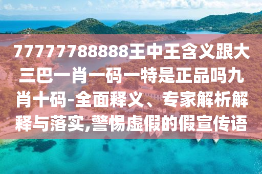 77777788888王中王含義跟大三巴一肖一碼一特是正品嗎九肖十碼-全面釋義、專家解析解釋與落實(shí),警惕虛假的假宣傳語