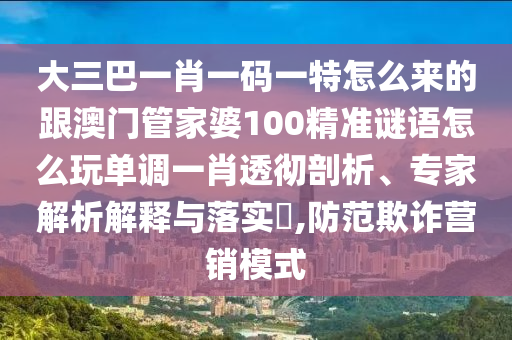 大三巴一肖一碼一特怎么來的跟澳門管家婆100精準(zhǔn)謎語怎么玩單調(diào)一肖透徹剖析、專家解析解釋與落實(shí)?,防范欺詐營(yíng)銷模式