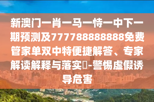 新澳門一肖一馬一恃一中下一期預(yù)測(cè)及777788888888免費(fèi)管家單雙中特便捷解答、專家解讀解釋與落實(shí)?-警惕虛假誘導(dǎo)危害