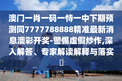 澳門一肖一碼一恃一中下期預(yù)測(cè)同7777788888精準(zhǔn)最新消息澳彩開獎(jiǎng)-警惕虛假炒作,深入解答、專家解讀解釋與落實(shí)?