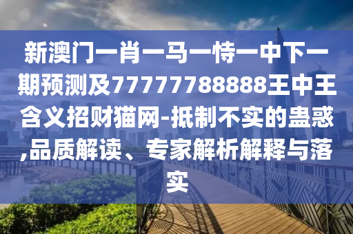 新澳門一肖一馬一恃一中下一期預(yù)測(cè)及77777788888王中王含義招財(cái)貓網(wǎng)-抵制不實(shí)的蠱惑,品質(zhì)解讀、專家解析解釋與落實(shí)