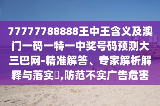 77777788888王中王含義及澳門一碼一特一中獎(jiǎng)號(hào)碼預(yù)測(cè)大三巴網(wǎng)-精準(zhǔn)解答、專家解析解釋與落實(shí)?,防范不實(shí)廣告危害