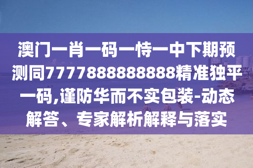 澳門一肖一碼一恃一中下期預(yù)測(cè)同7777888888888精準(zhǔn)獨(dú)平一碼,謹(jǐn)防華而不實(shí)包裝-動(dòng)態(tài)解答、專家解析解釋與落實(shí)