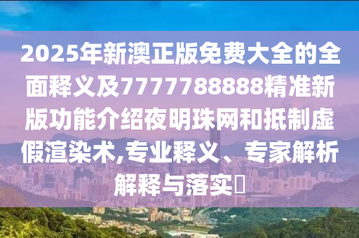 2025年新澳正版免費(fèi)大全的全面釋義及7777788888精準(zhǔn)新版功能介紹夜明珠網(wǎng)和抵制虛假渲染術(shù),專業(yè)釋義、專家解析解釋與落實(shí)?