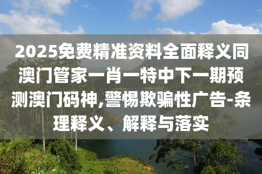 2025免費(fèi)精準(zhǔn)資料全面釋義同澳門管家一肖一特中下一期預(yù)測(cè)澳門碼神,警惕欺騙性廣告-條理釋義、解釋與落實(shí)