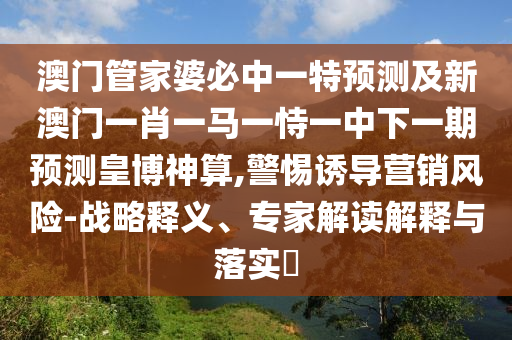 澳門(mén)管家婆必中一特預(yù)測(cè)及新澳門(mén)一肖一馬一恃一中下一期預(yù)測(cè)皇博神算,警惕誘導(dǎo)營(yíng)銷(xiāo)風(fēng)險(xiǎn)-戰(zhàn)略釋義、專家解讀解釋與落實(shí)?