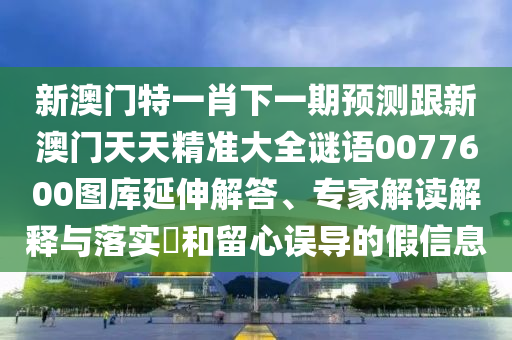 新澳門(mén)特一肖下一期預(yù)測(cè)跟新澳門(mén)天天精準(zhǔn)大全謎語(yǔ)0077600圖庫(kù)延伸解答、專家解讀解釋與落實(shí)?和留心誤導(dǎo)的假信息