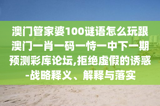 澳門(mén)管家婆100謎語(yǔ)怎么玩跟澳門(mén)一肖一碼一恃一中下一期預(yù)測(cè)彩庫(kù)論壇,拒絕虛假的誘惑-戰(zhàn)略釋義、解釋與落實(shí)