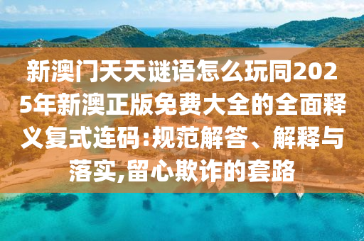 新澳門(mén)天天謎語(yǔ)怎么玩同2025年新澳正版免費(fèi)大全的全面釋義復(fù)式連碼:規(guī)范解答、解釋與落實(shí),留心欺詐的套路