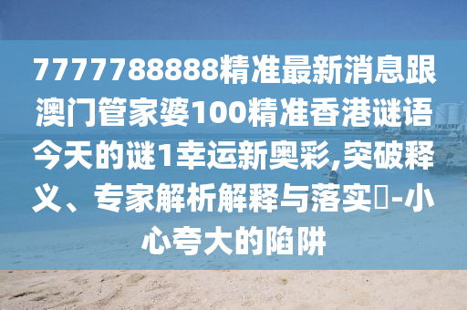 7777788888精準(zhǔn)最新消息跟澳門管家婆100精準(zhǔn)香港謎語今天的謎1幸運新奧彩,突破釋義、專家解析解釋與落實?-小心夸大的陷阱