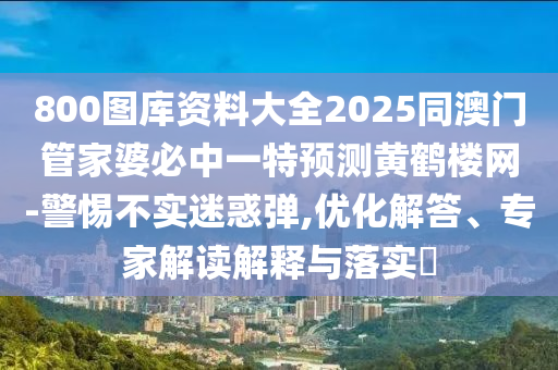 800圖庫資料大全2025同澳門管家婆必中一特預(yù)測黃鶴樓網(wǎng)-警惕不實迷惑彈,優(yōu)化解答、專家解讀解釋與落實?
