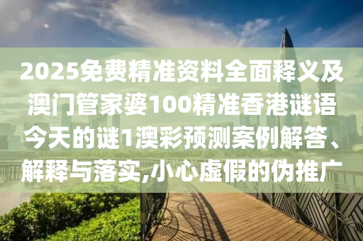 2025免費精準(zhǔn)資料全面釋義及澳門管家婆100精準(zhǔn)香港謎語今天的謎1澳彩預(yù)測案例解答、解釋與落實,小心虛假的偽推廣