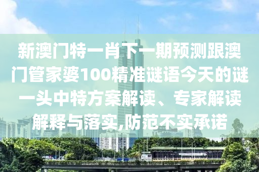 新澳門特一肖下一期預(yù)測跟澳門管家婆100精準(zhǔn)謎語今天的謎一頭中特方案解讀、專家解讀解釋與落實,防范不實承諾