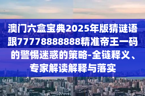 澳門六盒寶典2025年版猜謎語跟77778888888精準(zhǔn)帝王一碼的警惕迷惑的策略-全鏈釋義、專家解讀解釋與落實