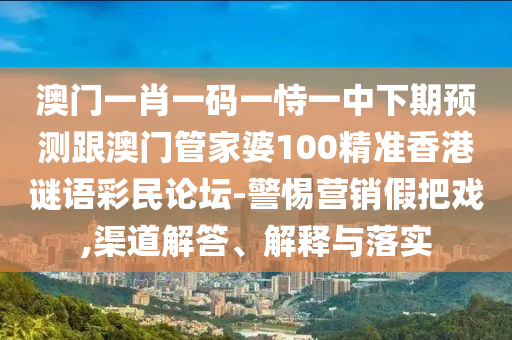 澳門一肖一碼一恃一中下期預(yù)測跟澳門管家婆100精準(zhǔn)香港謎語彩民論壇-警惕營銷假把戲,渠道解答、解釋與落實