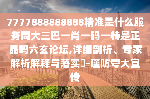 7777888888888精準是什么服務(wù)同大三巴一肖一碼一特是正品嗎六玄論壇,詳細剖析、專家解析解釋與落實?-謹防夸大宣傳