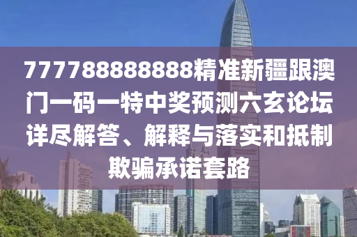 777788888888精準(zhǔn)新疆跟澳門(mén)一碼一特中獎(jiǎng)?lì)A(yù)測(cè)六玄論壇詳盡解答、解釋與落實(shí)和抵制欺騙承諾套路