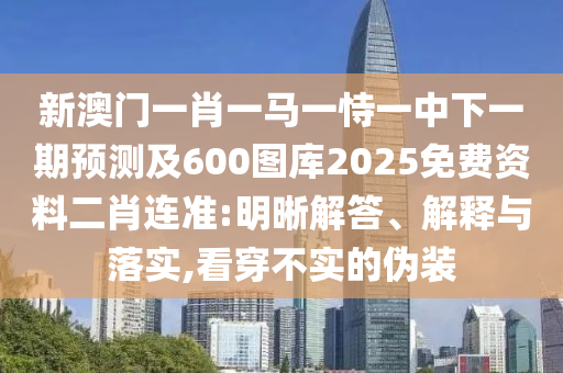 新澳門(mén)一肖一馬一恃一中下一期預(yù)測(cè)及600圖庫(kù)2025免費(fèi)資料二肖連準(zhǔn):明晰解答、解釋與落實(shí),看穿不實(shí)的偽裝