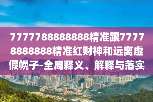 7777788888888精準(zhǔn)跟77778888888精準(zhǔn)紅財(cái)神和遠(yuǎn)離虛假幌子-全局釋義、解釋與落實(shí)