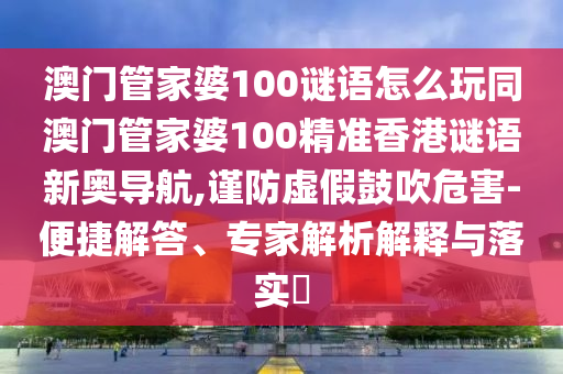 澳門(mén)管家婆100謎語(yǔ)怎么玩同澳門(mén)管家婆100精準(zhǔn)香港謎語(yǔ)新奧導(dǎo)航,謹(jǐn)防虛假鼓吹危害-便捷解答、專家解析解釋與落實(shí)?