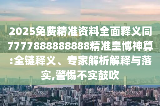 2025免費(fèi)精準(zhǔn)資料全面釋義同7777888888888精準(zhǔn)皇博神算:全鏈釋義、專家解析解釋與落實(shí),警惕不實(shí)鼓吹