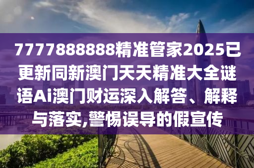 7777888888精準(zhǔn)管家2025已更新同新澳門(mén)天天精準(zhǔn)大全謎語(yǔ)Ai澳門(mén)財(cái)運(yùn)深入解答、解釋與落實(shí),警惕誤導(dǎo)的假宣傳