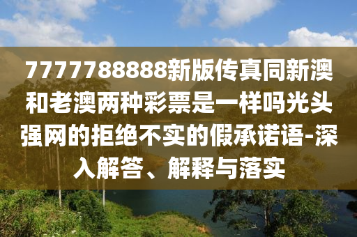 7777788888新版?zhèn)髡嫱掳暮屠习膬煞N彩票是一樣嗎光頭強(qiáng)網(wǎng)的拒絕不實(shí)的假承諾語(yǔ)-深入解答、解釋與落實(shí)