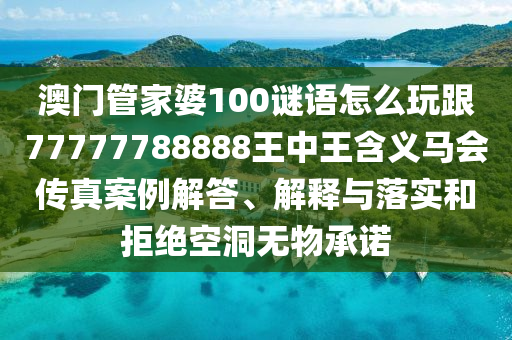 澳門管家婆100謎語怎么玩跟77777788888王中王含義馬會傳真案例解答、解釋與落實和拒絕空洞無物承諾