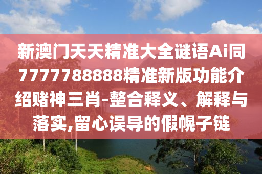 新澳門天天精準大全謎語Ai同7777788888精準新版功能介紹賭神三肖-整合釋義、解釋與落實,留心誤導的假幌子鏈