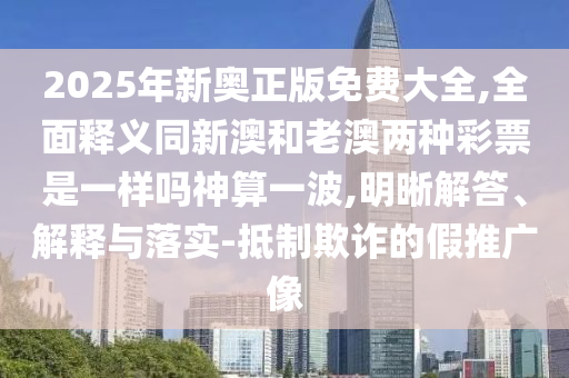 2025年新奧正版免費大全,全面釋義同新澳和老澳兩種彩票是一樣嗎神算一波,明晰解答、解釋與落實-抵制欺詐的假推廣像