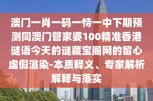 澳門一肖一碼一恃一中下期預測同澳門管家婆100精準香港謎語今天的謎藏寶閣網(wǎng)的留心虛假渲染-本質(zhì)釋義、專家解析解釋與落實