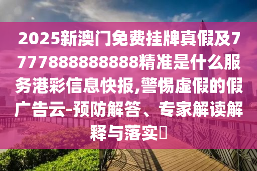 2025新澳門免費掛牌真假及7777888888888精準是什么服務港彩信息快報,警惕虛假的假廣告云-預防解答、專家解讀解釋與落實?