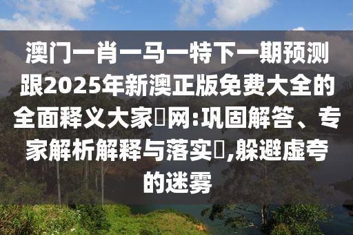 澳門一肖一馬一特下一期預測跟2025年新澳正版免費大全的全面釋義大家發(fā)網(wǎng):鞏固解答、專家解析解釋與落實?,躲避虛夸的迷霧