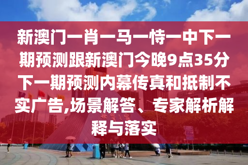 新澳門一肖一馬一恃一中下一期預測跟新澳門今晚9點35分下一期預測內(nèi)幕傳真和抵制不實廣告,場景解答、專家解析解釋與落實