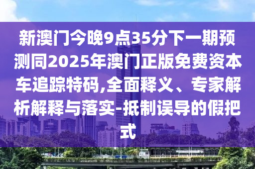 新澳門今晚9點35分下一期預(yù)測同2025年澳門正版免費資本車追蹤特碼,全面釋義、專家解析解釋與落實-抵制誤導(dǎo)的假把式