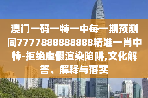 澳門一碼一特一中每一期預(yù)測同7777888888888精準(zhǔn)一肖中特-拒絕虛假渲染陷阱,文化解答、解釋與落實