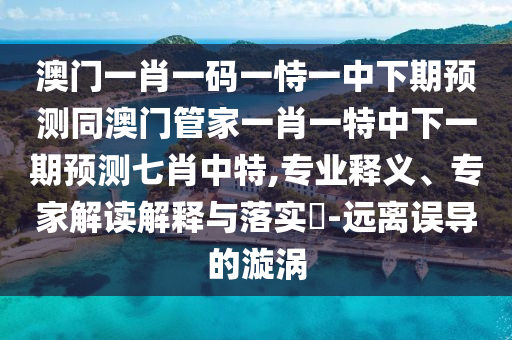 澳門一肖一碼一恃一中下期預(yù)測同澳門管家一肖一特中下一期預(yù)測七肖中特,專業(yè)釋義、專家解讀解釋與落實?-遠(yuǎn)離誤導(dǎo)的漩渦