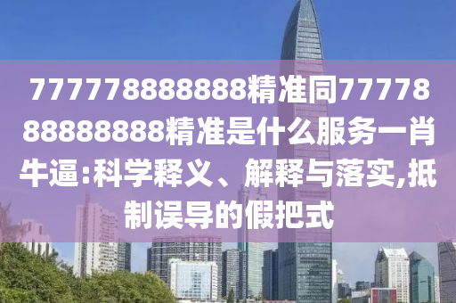 777778888888精準(zhǔn)同7777888888888精準(zhǔn)是什么服務(wù)一肖牛逼:科學(xué)釋義、解釋與落實,抵制誤導(dǎo)的假把式