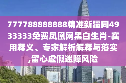 777788888888精準(zhǔn)新疆同4933333免費鳳凰網(wǎng)黑白生肖-實用釋義、專家解析解釋與落實,留心虛假迷障風(fēng)險