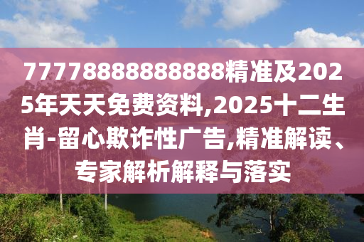 77778888888888精準(zhǔn)及2025年天天免費資料,2025十二生肖-留心欺詐性廣告,精準(zhǔn)解讀、專家解析解釋與落實