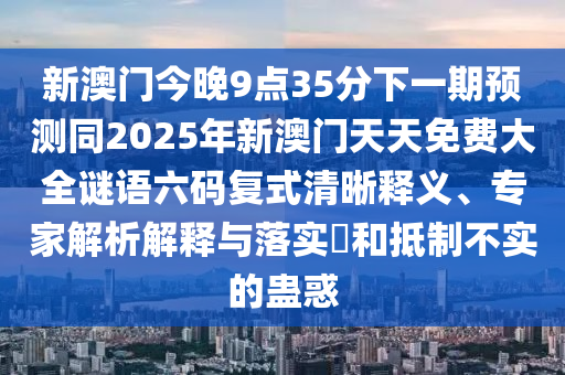 新澳門(mén)今晚9點(diǎn)35分下一期預(yù)測(cè)同2025年新澳門(mén)天天免費(fèi)大全謎語(yǔ)六碼復(fù)式清晰釋義、專(zhuān)家解析解釋與落實(shí)?和抵制不實(shí)的蠱惑