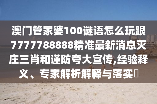 澳門管家婆100謎語怎么玩跟7777788888精準最新消息滅莊三肖和謹防夸大宣傳,經(jīng)驗釋義、專家解析解釋與落實?