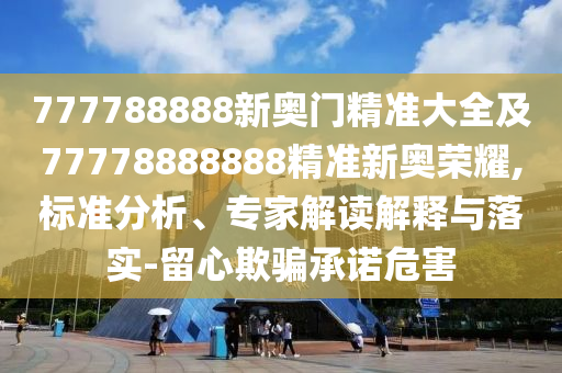 777788888新奧門精準(zhǔn)大全及77778888888精準(zhǔn)新奧榮耀,標(biāo)準(zhǔn)分析、專家解讀解釋與落實(shí)-留心欺騙承諾危害