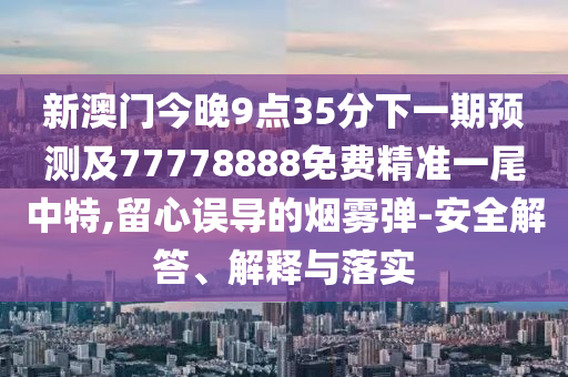 新澳門今晚9點(diǎn)35分下一期預(yù)測(cè)及77778888免費(fèi)精準(zhǔn)一尾中特,留心誤導(dǎo)的煙霧彈-安全解答、解釋與落實(shí)