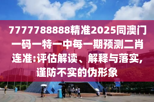 7777788888精準(zhǔn)2025同澳門一碼一特一中每一期預(yù)測(cè)二肖連準(zhǔn):評(píng)估解讀、解釋與落實(shí),謹(jǐn)防不實(shí)的偽形象