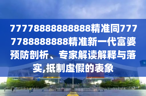 77778888888888精準(zhǔn)同7777788888888精準(zhǔn)新一代富婆預(yù)防剖析、專家解讀解釋與落實(shí),抵制虛假的表象