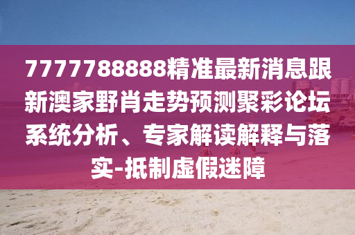 7777788888精準(zhǔn)最新消息跟新澳家野肖走勢(shì)預(yù)測(cè)聚彩論壇系統(tǒng)分析、專家解讀解釋與落實(shí)-抵制虛假迷障