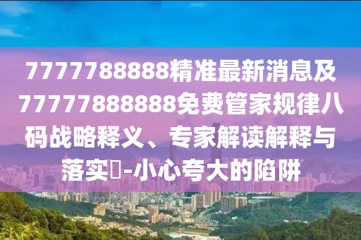 暴露:7777788888管家婆四肖八碼99期和拒絕誤導的圈套,詳盡解答、解釋與落實